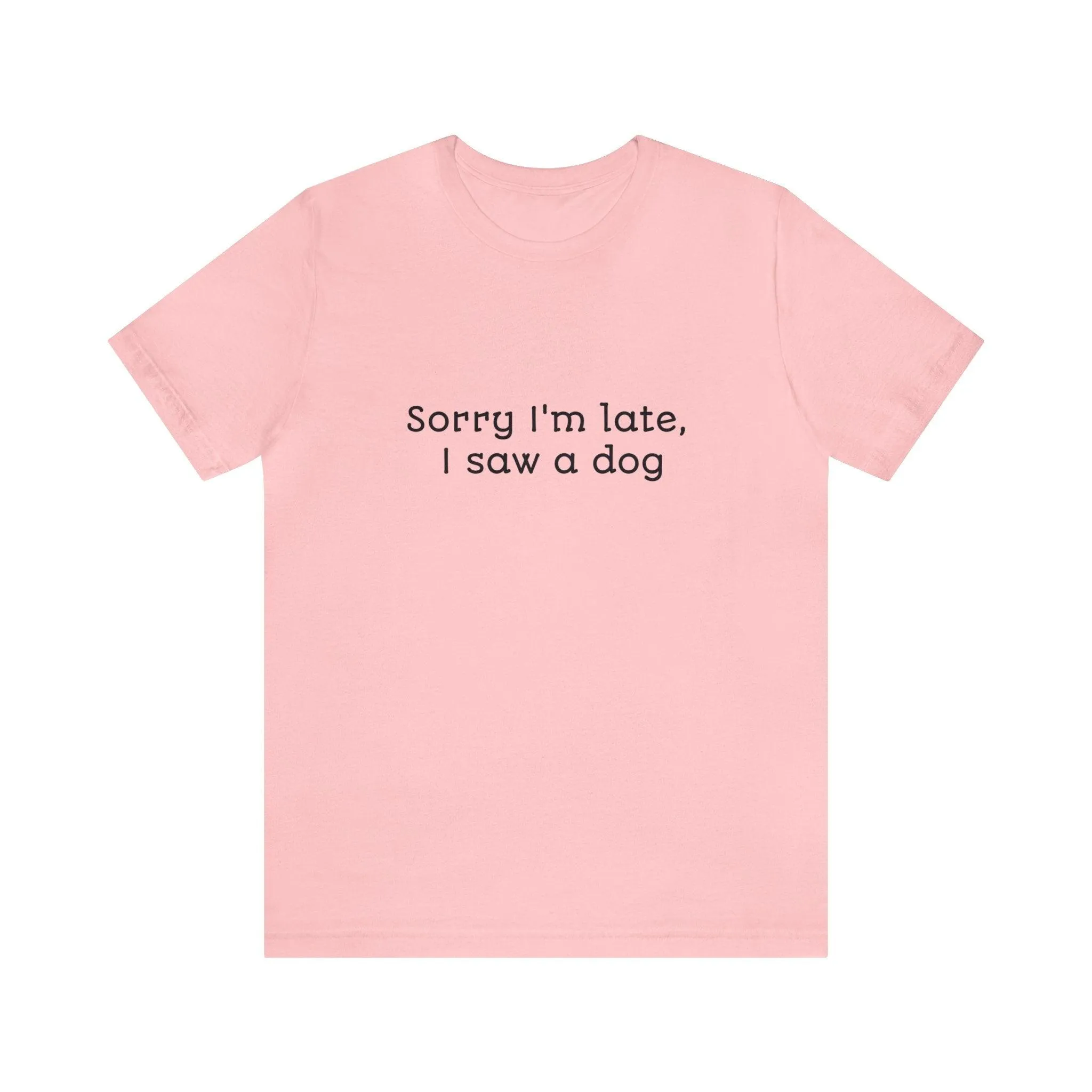 Unisex T-Shirt: "Sorry I'm late, I saw a dog"