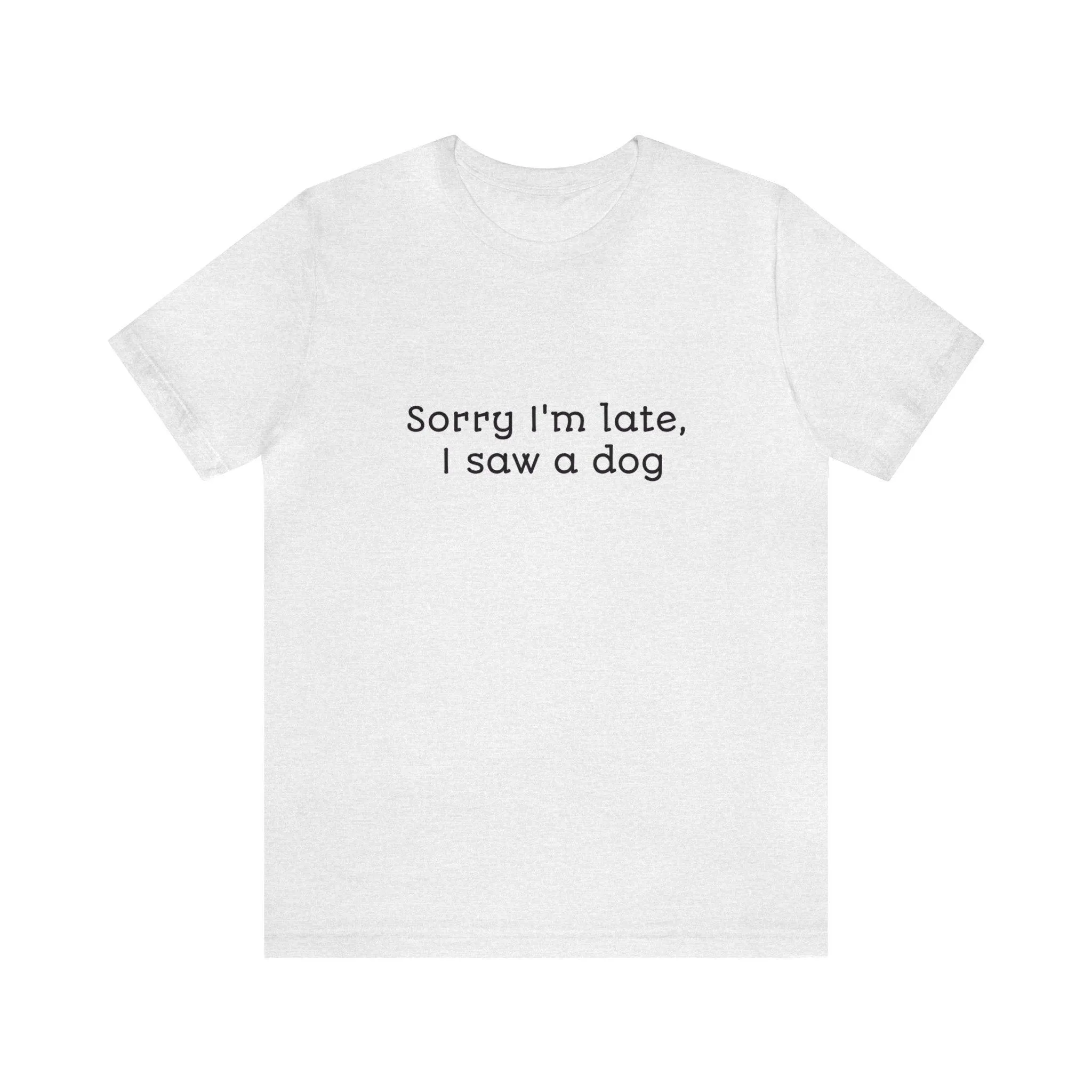 Unisex T-Shirt: "Sorry I'm late, I saw a dog"